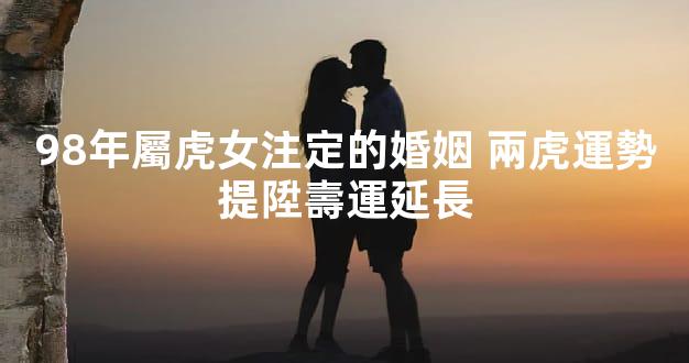 98年屬虎女注定的婚姻 兩虎運勢提陞壽運延長